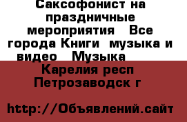 Саксофонист на праздничные мероприятия - Все города Книги, музыка и видео » Музыка, CD   . Карелия респ.,Петрозаводск г.